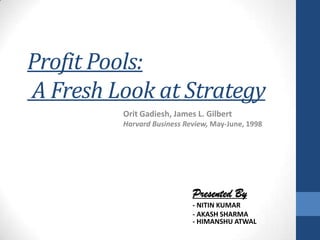 Profit Pools:
A Fresh Look at Strategy
Orit Gadiesh, James L. Gilbert
Harvard Business Review, May-June, 1998

Presented By
- NITIN KUMAR
- AKASH SHARMA
- HIMANSHU ATWAL

 
