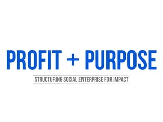 Profit + Purpose
   structuring social enterprise for impact
 