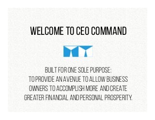 Welcome to CEO Command
Built for one sole purpose:
To provide an avenue to allow business
owners to accomplish more and create
greater financial and personal prosperity.
 