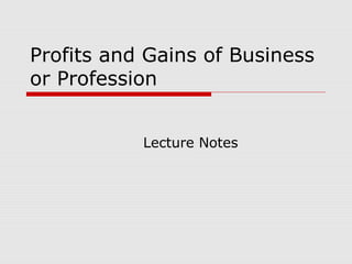 Profits and Gains of Business 
or Profession 
Lecture Notes 
 