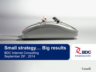 Small strategy… Big results 
BDC Internet Consulting 
September 29th , 2014 
 