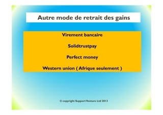 Autre mode de retrait des gains
Virement bancaire
Solidtrustpay
Perfect money
Western union ( Afrique seulement )
© copyright SupportVenture Ltd 2013
 