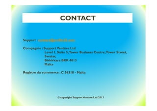 CONTACT
Support : contact@profits25.com
Compagnie : SupportVenture Ltd
Level 1, Suite 5,Tower Business Centre,Tower Street,
Swatar,
Birkirkara BKR 4013
Malte
Registre du commerce : C 56318 - Malta
© copyright SupportVenture Ltd 2013
 