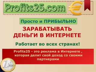 Просто и ПРИБЫЛЬНО
Profits25 - это реклама в Интернете ,
которая делит свой доход со своими​​
партнерами
ЗАРАБАТЫВАТЬ
ДЕНЬГИ В ИНТЕРНЕТЕ
Работает во всех странах!
 
