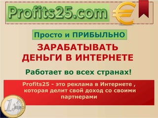 Просто и ПРИБЫЛЬНО
Profits25 - это реклама в Интернете ,
которая делит свой доход со своими
партнерами
ЗАРАБАТЫВАТЬ
ДЕНЬГИ В ИНТЕРНЕТЕ
Работает во всех странах!
 