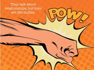 They talk about
relationships, but they
act like bullies.
 
