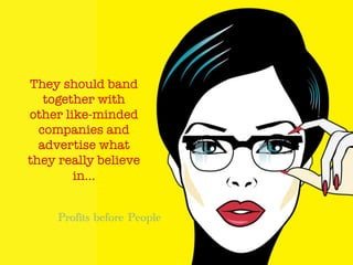 They should band
together with
other like-minded
companies and
advertise what
they really believe
in…


Profits before People
 