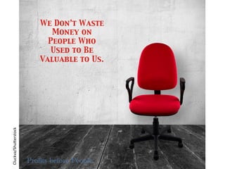 Profits before People
Cluckva/Shu*erstock	
  
We Don’t Waste
Money on
People Who
Used to Be
Valuable to Us.	

 