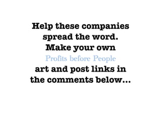 Help these companies
spread the word. 
Make your own 

art and post links in
the comments below…


Profits before People
 