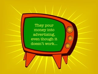 They pour
money into
advertising,
even though it
doesn’t work…
 