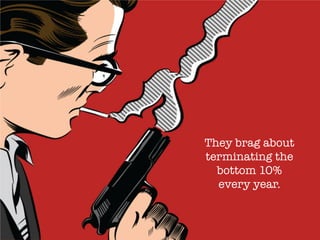 They brag about
terminating the
bottom 10%
every year.
 