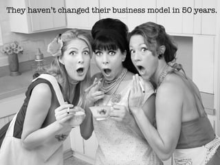They haven’t changed their business model in 50 years.
 