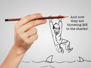 And now 
they are
throwing ME
to the sharks!
 