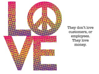 They don’t love
customers, or
employees.
They love
money.
 