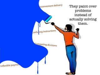 They paint over
problems
instead of
actually solving
them.
 