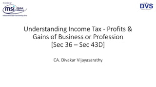Understanding Income Tax - Profits &
Gains of Business or Profession
[Sec 36 – Sec 43D]
CA. Divakar Vijayasarathy
 