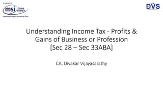 Understanding Income Tax - Profits &
Gains of Business or Profession
[Sec 28 – Sec 33ABA]
CA. Divakar Vijayasarathy
 