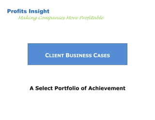 Profits Insight
   Making Companies More Profitable




             CLIENT BUSINESS CASES




        A Select Portfolio of Achievement
 