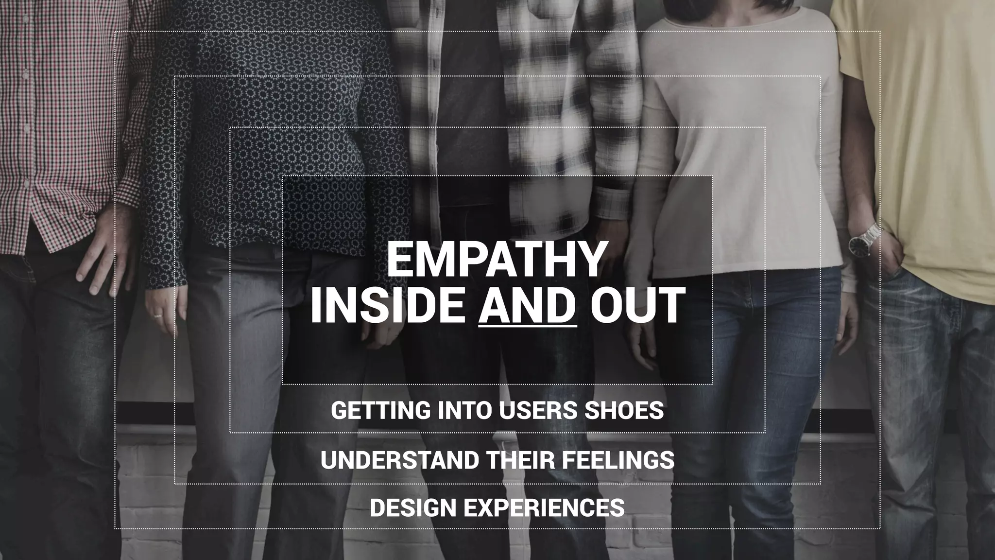 EMPATHY
INSIDE AND OUT
GETTING INTO USERS SHOES
UNDERSTAND THEIR FEELINGS
DESIGN EXPERIENCES
 