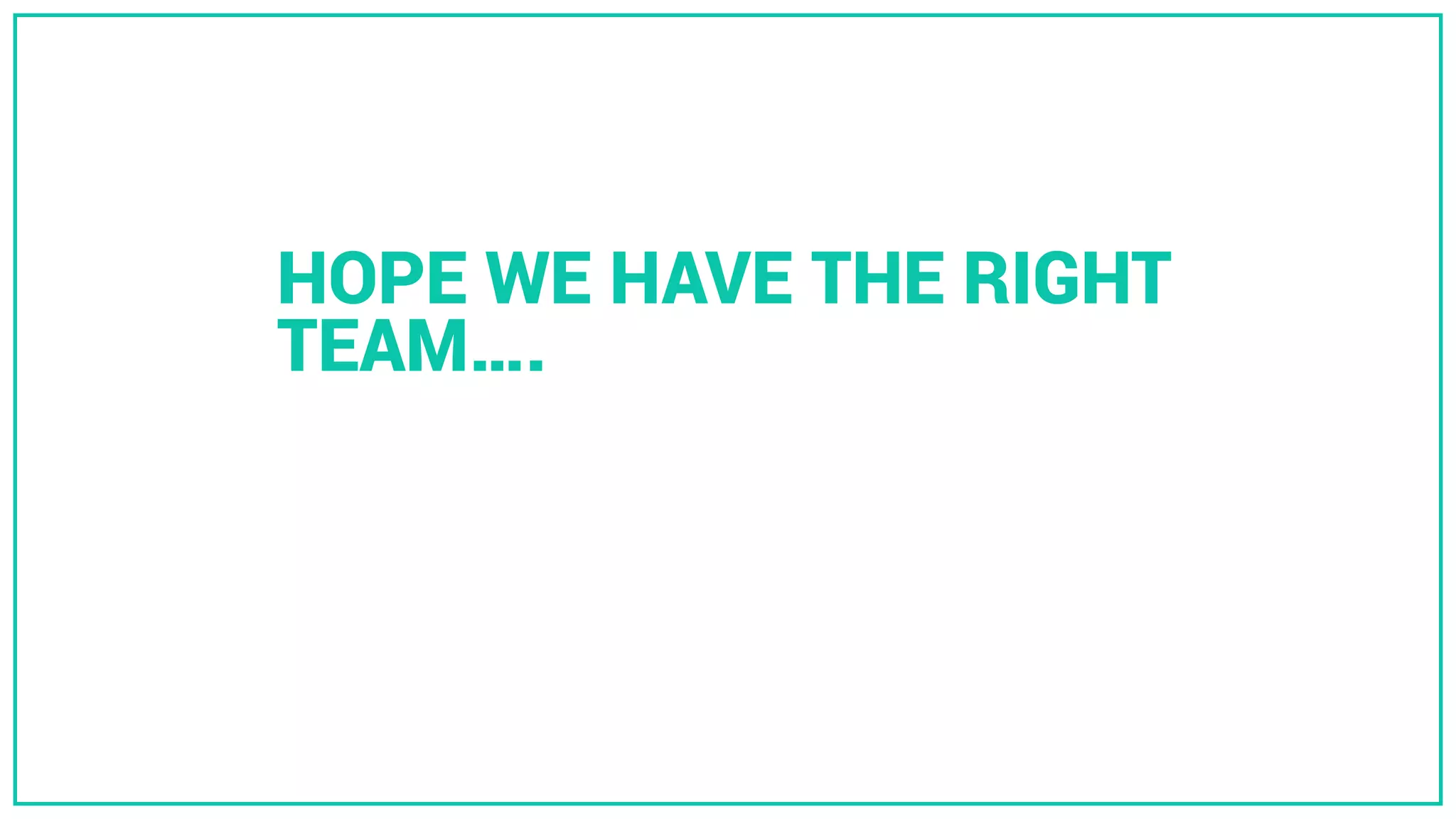 HOPE WE HAVE THE RIGHT
TEAM….
 