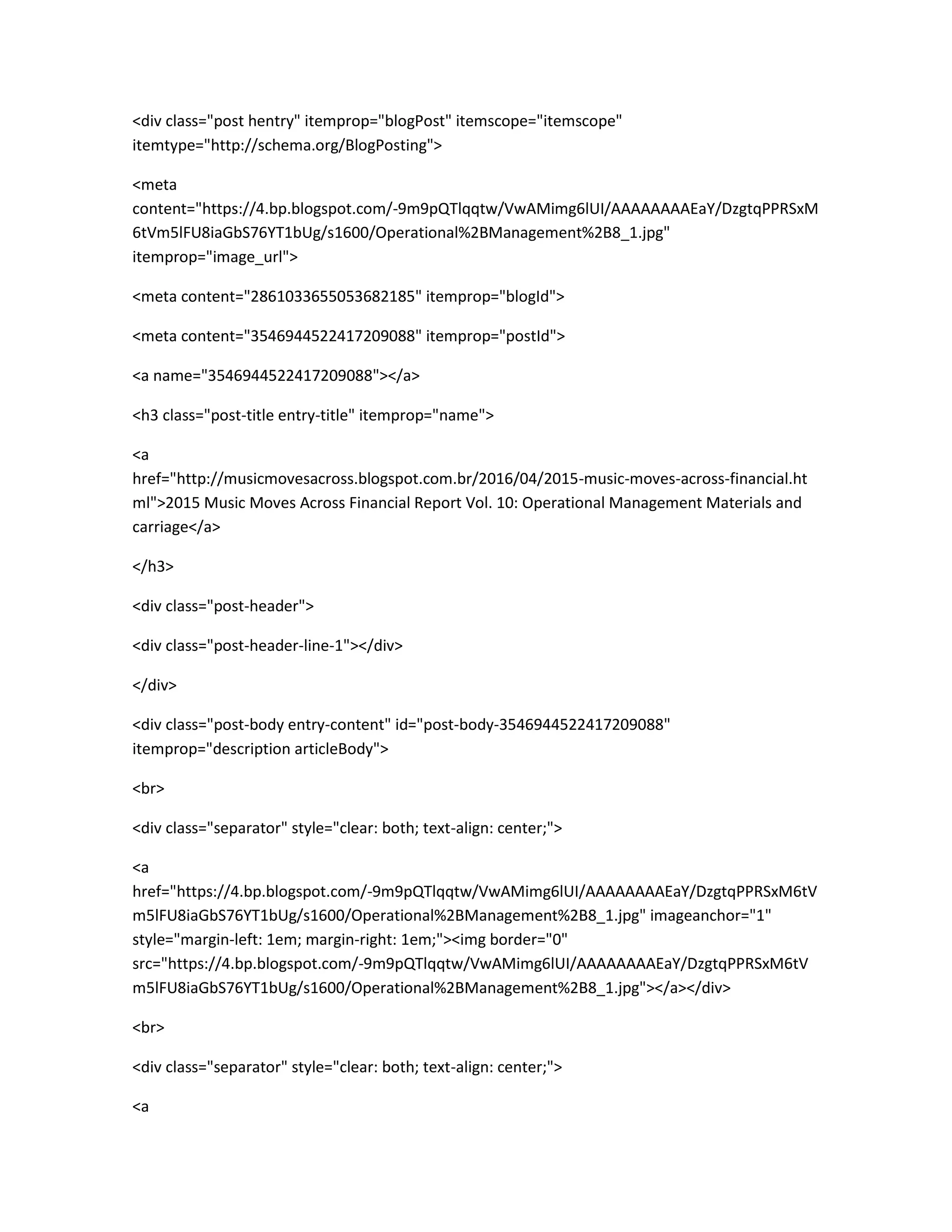 <div class="post hentry" itemprop="blogPost" itemscope="itemscope"
itemtype="http://schema.org/BlogPosting">
<meta
content="https://4.bp.blogspot.com/-9m9pQTlqqtw/VwAMimg6lUI/AAAAAAAAEaY/DzgtqPPRSxM
6tVm5lFU8iaGbS76YT1bUg/s1600/Operational%2BManagement%2B8_1.jpg"
itemprop="image_url">
<meta content="2861033655053682185" itemprop="blogId">
<meta content="3546944522417209088" itemprop="postId">
<a name="3546944522417209088"></a>
<h3 class="post-title entry-title" itemprop="name">
<a
href="http://musicmovesacross.blogspot.com.br/2016/04/2015-music-moves-across-financial.ht
ml">2015 Music Moves Across Financial Report Vol. 10: Operational Management Materials and
carriage</a>
</h3>
<div class="post-header">
<div class="post-header-line-1"></div>
</div>
<div class="post-body entry-content" id="post-body-3546944522417209088"
itemprop="description articleBody">
<br>
<div class="separator" style="clear: both; text-align: center;">
<a
href="https://4.bp.blogspot.com/-9m9pQTlqqtw/VwAMimg6lUI/AAAAAAAAEaY/DzgtqPPRSxM6tV
m5lFU8iaGbS76YT1bUg/s1600/Operational%2BManagement%2B8_1.jpg" imageanchor="1"
style="margin-left: 1em; margin-right: 1em;"><img border="0"
src="https://4.bp.blogspot.com/-9m9pQTlqqtw/VwAMimg6lUI/AAAAAAAAEaY/DzgtqPPRSxM6tV
m5lFU8iaGbS76YT1bUg/s1600/Operational%2BManagement%2B8_1.jpg"></a></div>
<br>
<div class="separator" style="clear: both; text-align: center;">
<a
 