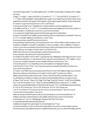 c=0,d=fa(String(a)).split("."),e=fa(String(b)).split("."),f=Math.max(d.length,e.length),g=0;0==c&&g<
f;g++){var
h=d[g]||"",k=e[g]||"";do{h=/(d*)(D*)(.*)/.exec(h)||["","","",""];k=/(d*)(D*)(.*)/.exec(k)||["","
","",""];if(0==h[0].length&&0==k[0].length)break;c=ga(0==h[1].length?0:parseInt(h[1],10),0==k[1].l
ength?0:parseInt(k[1],10))||ga(0==h[2].length,0==k[2].length)||ga(h[2],k[2]);h=h[3];k=k[3]}while(
0==c)}return c},ga=function(a,b){return a<b?-1:a>b?1:0};var
ia=function(a,b,c){if("array"==ba(b))for(var d=0;d<b.length;d++)ia(a,String(b[d]),c);else
null!=b&&c.push("&",a,""===b?"":"=",encodeURIComponent(String(b)))},ja=function(a,b,c){for(c=c
||0;c<b.length;c+=2)ia(b[c],b[c+1],a);return a},ka=function(a,b){var
c=2==arguments.length?ja([a],arguments[1],0):ja([a],arguments,1);if(c[1]){var
d=c[0],e=d.indexOf("#");0<=e&&(c.push(d.substr(e)),c[0]=d=d.substr(0,e));e=d.indexOf("?");0>e?c[
1]="?":e==d.length-1&&(c[1]=void 0)}return c.join("")};var
la=Array.prototype.indexOf?function(a,b,c){return
Array.prototype.indexOf.call(a,b,c)}:function(a,b,c){c=null==c?0:0>c?Math.max(0,a.length+c):c;if(
m(a))return m(b)&&1==b.length?a.indexOf(b,c):-1;for(;c<a.length;c++)if(c in a&&a[c]===b)return
c;return-1},ma=Array.prototype.forEach?function(a,b,c){Array.prototype.forEach.call(a,b,c)}:functi
on(a,b,c){for(var d=a.length,e=m(a)?a.split(""):a,f=0;f<d;f++)f in
e&&b.call(c,e[f],f,a)},na=Array.prototype.map?function(a,b,c){return
Array.prototype.map.call(a,b,c)}:function(a,b,c){for(var
d=a.length,e=Array(d),f=m(a)?a.split(""):a,g=0;g<d;g++)g in f&&(e[g]=b.call(c,f[g],g,a));return e};var
oa=function(a,b){for(var c in a)b.call(void 0,a[c],c,a)},pa=function(a,b){return null!==a&&b in a};var
u;a:{var qa=l.navigator;if(qa){var ua=qa.userAgent;if(ua){u=ua;break a}}u=""}var
v=function(a){return-1!=u.indexOf(a)},va=function(a){for(var b=RegExp("(w[w
]+)/([^s]+)s*(?:((.*?)))?","g"),c=[],d;d=b.exec(a);)c.push([d[1],d[2],d[3]||void 0]);return
c};var wa=function(){return
v("Trident")||v("MSIE")},w=function(){return(v("Chrome")||v("CriOS"))&&!v("Edge")},ya=function
(){function a(a){var b;a:{b=d;for(var e=a.length,h=m(a)?a.split(""):a,k=0;k<e;k++)if(k in
h&&b.call(void 0,h[k],k,a)){b=k;break a}b=-1}return c[0>b?null:m(a)?a.charAt(b):a[b]]||""}var
b=u;if(wa())return xa(b);var b=va(b),c={};ma(b,function(a){c[a[0]]=a[1]});var d=ca(pa,c);return
v("Opera")?a(["Version","Opera"]):v("Edge")?a(["Edge"]):w()?a(["Chrome","CriOS"]):(b=b[2])&&b[
1]||""},xa=function(a){var b=/rv: *([d.]*)/.exec(a);if(b&&b[1])return b[1];var b="",c=/MSIE
+([d.]+)/.exec(a);if(c&&c[1])if(a=/Trident/(d.d)/.exec(a),"7.0"==c[1])if(a&&a[1])switch(a[1]){ca
se "4.0":b="8.0";break;case "5.0":b="9.0";break;case "6.0":b="10.0";break;case
"7.0":b="11.0"}else b="7.0";else b=c[1];return b};var za=function(a){za[" "](a);return a};za["
"]=aa;var Ba=function(a,b){var c=Aa;return
Object.prototype.hasOwnProperty.call(c,a)?c[a]:c[a]=b(a)};var Ca=function(a,b){for(var c in
a)Object.prototype.hasOwnProperty.call(a,c)&&b.call(void 0,a[c],c,a)},Ea=function(){var
a=Da;if(!a)return"";var b=/.*[&#?]google_debug(=[^&]*)?(&.*)?$/;try{var
c=b.exec(decodeURIComponent(a));if(c)return
c[1]&&1<c[1].length?c[1].substring(1):"true"}catch(d){}return""};var
Fa=function(a,b){this.v=a;this.w=b},Ga=function(a,b){this.url=a;this.m=!!b;this.depth=null};var
Ha=function(a,b,c,d){a.addEventListener?a.addEventListener(b,c,d||!1):a.attachEvent&&a.attachE
 
