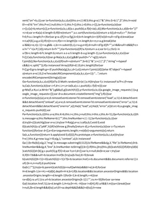 vent("on"+b,c)};var Ia=function(a,b,c,d,e){this.o=c||4E3;this.g=a||"&";this.G=b||",$";this.h=void
0!==d?d:"trn";this.P=e||null;this.l=!1;this.f={};this.L=0;this.c=[]},Ja=function(a,b){var
c={};c[a]=b;return[c]},x=function(a,b,c,d){a.c.push(b);a.f[b]=Ja(c,d)},Ma=function(a,b,c,d){b=b+"//"
+c+d;var e=Ka(a)-d.length-0;if(0>e)return"";a.c.sort(function(a,b){return a-b});d=null;c="";for(var
f=0;f<a.c.length;f++)for(var g=a.c[f],h=a.f[g],k=0;k<h.length;k++){if(!e){d=null==d?g:d;break}var
n=La(h[k],a.g,a.G);if(n){n=c+n;if(e>=n.length){e-=n.length;b+=n;c=a.g;break}else
a.l&&(c=e,n[c-1]==a.g&&--c,b+=n.substr(0,c),c=a.g,e=0);d=null==d?g:d}}f="";a.h&&null!=d&&(f=c+
a.h+"="+(a.P||d));return b+f+""},Ka=function(a){if(!a.h)return a.o;var b=1,c;for(c in
a.f)b=c.length>b?c.length:b;return a.o-a.h.length-b-a.g.length-1},La=function(a,b,c,d,e){var
f=[];Ca(a,function(a,h){var g=Na(a,b,c,d,e);g&&f.push(h+"="+g)});return
f.join(b)},Na=function(a,b,c,d,e){if(null==a)return"";b=b||"&";c=c||",$";"string"==typeof
c&&(c=c.split(""));if(a instanceof Array){if(d=d||0,d<c.length){for(var
f=[],g=0;g<a.length;g++)f.push(Na(a[g],b,c,d+1,e));return f.join(c[d])}}else if("object"==typeof
a)return e=e||0,2>e?encodeURIComponent(La(a,b,c,d,e+1)):"...";return
encodeURIComponent(String(a))};var
Oa=function(a,b,c,d,e){if((d?a.O:Math.random())<(e||a.H))try{var f;c instanceof Ia?f=c:(f=new
Ia,Ca(c,function(a,b){var c=f,d=c.L++,e=Ja(b,a);c.c.push(d);c.f[d]=e}));var
g=Ma(f,a.N,a.I,a.M+b+"&");g&&y(l,g)}catch(h){}},y=function(a,b,c){a.google_image_requests||(a.g
oogle_image_requests=[]);var d=a.document.createElement("img");if(c){var
e=function(a){c(a);a=e;d.removeEventListener?d.removeEventListener("load",a,!1):d.detachEvent
&&d.detachEvent("onload",a);a=e;d.removeEventListener?d.removeEventListener("error",a,!1):d.
detachEvent&&d.detachEvent("onerror",a)};Ha(d,"load",e);Ha(d,"error",e)}d.src=b;a.google_imag
e_requests.push(d)};var
Pa=function(a,b,c){this.u=a;this.K=b;this.i=c;this.j=null;this.J=this.s;this.A=!1},Qa=function(a,b,c){th
is.message=a;this.fileName=b||"";this.lineNumber=c||-1},Sa=function(a,b,c){var
d;try{d=c()}catch(g){var e=a.i;try{var f=Ra(g),e=a.J.call(a,b,f,void 0,void
0)}catch(h){a.s("pAR",h)}if(!e)throw g;}finally{}return d},z=function(a,b){var c=Ta;return
function(){for(var d=[],e=0;e<arguments.length;++e)d[e]=arguments[e];return
Sa(c,a,function(){return b.apply(void 0,d)})}};Pa.prototype.s=function(a,b,c,d,e){try{var
f=e||this.K,g=new Ia;g.l=!0;x(g,1,"context",a);b instanceof
Qa||(b=Ra(b));x(g,2,"msg",b.message.substring(0,512));b.fileName&&x(g,3,"file",b.fileName);0<b.
lineNumber&&x(g,4,"line",b.lineNumber.toString());b={};if(this.j)try{this.j(b)}catch(G){}if(d)try{d(b)
}catch(G){}d=[b];g.c.push(5);g.f[5]=d;var h;e=l;d=[];var k,n=null;do{b=e;var r;try{var
X;if(X=!!b&&null!=b.location.href)b:{try{za(b.foo);X=!0;break
b}catch(G){}X=!1}r=X}catch(G){r=!1}r?(k=b.location.href,n=b.document&&b.document.referrer||n
ull):(k=n,n=null);d.push(new
Ga(k||""));try{e=b.parent}catch(G){e=null}}while(e&&b!=e);k=0;for(var
H=d.length-1;k<=H;++k)d[k].depth=H-k;b=l;if(b.location&&b.location.ancestorOrigins&&b.location
.ancestorOrigins.length==d.length-1)for(k=1;k<d.length;++k){var
ra=d[k];ra.url||(ra.url=b.location.ancestorOrigins[k-1]||"",ra.m=!0)}for(var sa=new
Ga(l.location.href,!1),ta=d.length-1,H=ta;0<=H;--H){var I=d[H];if(I.url&&!I.m){sa=I;break}}var
I=null,Zb=d.length&&d[ta].url;0!=sa.depth&&Zb&&(I=d[ta]);h=new
 