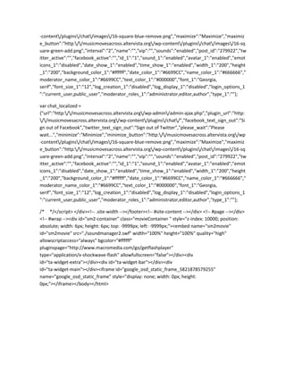 -content/plugins/chat/images/16-square-blue-remove.png","maximize":"Maximize","maximiz
e_button":"http://musicmovesacross.altervista.org/wp-content/plugins/chat/images/16-sq
uare-green-add.png","interval":"2","name":"","vip":"","sounds":"enabled","post_id":"279922","tw
itter_active":"","facebook_active":"","id_1":"1","sound_1":"enabled","avatar_1":"enabled","emot
icons_1":"disabled","date_show_1":"enabled","time_show_1":"enabled","width_1":"200","height
_1":"200","background_color_1":"#ffffff","date_color_1":"#6699CC","name_color_1":"#666666","
moderator_name_color_1":"#6699CC","text_color_1":"#000000","font_1":"Georgia,
serif","font_size_1":"12","log_creation_1":"disabled","log_display_1":"disabled","login_options_1
":"current_user,public_user","moderator_roles_1":"administrator,editor,author","type_1":""};
var chat_localized =
{"url":"http://musicmovesacross.altervista.org/wp-admin/admin-ajax.php","plugin_url":"http:
//musicmovesacross.altervista.org/wp-content/plugins/chat/","facebook_text_sign_out":"Si
gn out of Facebook","twitter_text_sign_out":"Sign out of Twitter","please_wait":"Please
wait...","minimize":"Minimize","minimize_button":"http://musicmovesacross.altervista.org/wp
-content/plugins/chat/images/16-square-blue-remove.png","maximize":"Maximize","maximiz
e_button":"http://musicmovesacross.altervista.org/wp-content/plugins/chat/images/16-sq
uare-green-add.png","interval":"2","name":"","vip":"","sounds":"enabled","post_id":"279922","tw
itter_active":"","facebook_active":"","id_1":"1","sound_1":"enabled","avatar_1":"enabled","emot
icons_1":"disabled","date_show_1":"enabled","time_show_1":"enabled","width_1":"200","height
_1":"200","background_color_1":"#ffffff","date_color_1":"#6699CC","name_color_1":"#666666","
moderator_name_color_1":"#6699CC","text_color_1":"#000000","font_1":"Georgia,
serif","font_size_1":"12","log_creation_1":"disabled","log_display_1":"disabled","login_options_1
":"current_user,public_user","moderator_roles_1":"administrator,editor,author","type_1":""};
/* */</script> </div><!-- .site-width --></footer><!-- #site-content --></div> <!-- #page --></div>
<!-- #wrap --><div id="sm2-container" class="movieContainer " style="z-index: 10000; position:
absolute; width: 6px; height: 6px; top: -9999px; left: -9999px;"><embed name="sm2movie"
id="sm2movie" src="./soundmanager2.swf" width="100%" height="100%" quality="high"
allowscriptaccess="always" bgcolor="#ffffff"
pluginspage="http://www.macromedia.com/go/getflashplayer"
type="application/x-shockwave-flash" allowfullscreen="false"></div><div
id="ta-widget-extra"></div><div id="ta-widget-bar"></div><div
id="ta-widget-main"></div><iframe id="google_osd_static_frame_5821878579255"
name="google_osd_static_frame" style="display: none; width: 0px; height:
0px;"></iframe></body></html>
 
