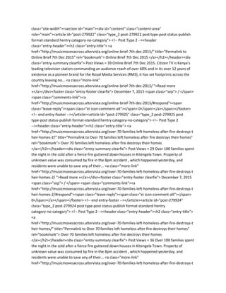 class="site-width"><section id="main"><div id="content" class="content-area"
role="main"><article id="post-279922" class="type_2 post-279922 post type-post status-publish
format-standard hentry category-no-category"> <!-- Post Type 2 --><header
class="entry-header"><h2 class="entry-title"> <a
href="http://musicmovesacross.altervista.org/online-brief-7th-dec-2015/" title="Permalink to
Online Brief 7th Dec 2015" rel="bookmark"> Online Brief 7th Dec 2015 </a></h2></header><div
class="entry-summary clearfix"> Post Views = 39 Online Brief 7th Dec 2015. Citizen TV is Kenya’s
leading television station commanding an audience reach of over 60% and in its over 12 years of
existence as a pioneer brand for the Royal Media Services (RMS), it has set footprints across the
country leaving no... <a class="more-link"
href="http://musicmovesacross.altervista.org/online-brief-7th-dec-2015/ ">Read more
»</a></div><footer class="entry-footer clearfix"> December 7, 2015 <span class="sep"> / </span>
<span class="comments-link"><a
href="http://musicmovesacross.altervista.org/online-brief-7th-dec-2015/#respond"><span
class="leave-reply"><span class="ei icon-comment-alt"></span> 0</span></a></span></footer>
<!-- end entry-footer --></article><article id="post-279925" class="type_2 post-279925 post
type-post status-publish format-standard hentry category-no-category"> <!-- Post Type 2
--><header class="entry-header"><h2 class="entry-title"> <a
href="http://musicmovesacross.altervista.org/over-70-families-left-homeless-after-fire-destroys-t
heir-homes-2/" title="Permalink to Over 70 families left homeless after fire destroys their homes"
rel="bookmark"> Over 70 families left homeless after fire destroys their homes
</a></h2></header><div class="entry-summary clearfix"> Post Views = 29 Over 100 families spent
the night in the cold after a fierce fire guttered down houses in Kitengela Town. Property of
unknown value was consumed by fire in the 8pm accident , which happened yesterday, and
residents were unable to save any of their... <a class="more-link"
href="http://musicmovesacross.altervista.org/over-70-families-left-homeless-after-fire-destroys-t
heir-homes-2/ ">Read more »</a></div><footer class="entry-footer clearfix"> December 7, 2015
<span class="sep"> / </span> <span class="comments-link"><a
href="http://musicmovesacross.altervista.org/over-70-families-left-homeless-after-fire-destroys-t
heir-homes-2/#respond"><span class="leave-reply"><span class="ei icon-comment-alt"></span>
0</span></a></span></footer> <!-- end entry-footer --></article><article id="post-279924"
class="type_2 post-279924 post type-post status-publish format-standard hentry
category-no-category"> <!-- Post Type 2 --><header class="entry-header"><h2 class="entry-title">
<a
href="http://musicmovesacross.altervista.org/over-70-families-left-homeless-after-fire-destroys-t
heir-homes/" title="Permalink to Over 70 families left homeless after fire destroys their homes"
rel="bookmark"> Over 70 families left homeless after fire destroys their homes
</a></h2></header><div class="entry-summary clearfix"> Post Views = 36 Over 100 families spent
the night in the cold after a fierce fire guttered down houses in Kitengela Town. Property of
unknown value was consumed by fire in the 8pm accident , which happened yesterday, and
residents were unable to save any of their... <a class="more-link"
href="http://musicmovesacross.altervista.org/over-70-families-left-homeless-after-fire-destroys-t
 