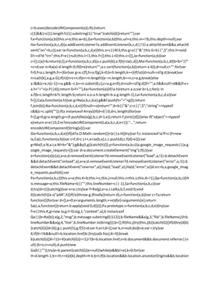 c=b.exec(decodeURIComponent(a));if(c)return
c[1]&&1<c[1].length?c[1].substring(1):"true"}catch(d){}return""};var
Fa=function(a,b){this.v=a;this.w=b},Ga=function(a,b){this.url=a;this.m=!!b;this.depth=null};var
Ha=function(a,b,c,d){a.addEventListener?a.addEventListener(b,c,d||!1):a.attachEvent&&a.attachE
vent("on"+b,c)};var Ia=function(a,b,c,d,e){this.o=c||4E3;this.g=a||"&";this.G=b||",$";this.h=void
0!==d?d:"trn";this.P=e||null;this.l=!1;this.f={};this.L=0;this.c=[]},Ja=function(a,b){var
c={};c[a]=b;return[c]},x=function(a,b,c,d){a.c.push(b);a.f[b]=Ja(c,d)},Ma=function(a,b,c,d){b=b+"//"
+c+d;var e=Ka(a)-d.length-0;if(0>e)return"";a.c.sort(function(a,b){return a-b});d=null;c="";for(var
f=0;f<a.c.length;f++)for(var g=a.c[f],h=a.f[g],k=0;k<h.length;k++){if(!e){d=null==d?g:d;break}var
n=La(h[k],a.g,a.G);if(n){n=c+n;if(e>=n.length){e-=n.length;b+=n;c=a.g;break}else
a.l&&(c=e,n[c-1]==a.g&&--c,b+=n.substr(0,c),c=a.g,e=0);d=null==d?g:d}}f="";a.h&&null!=d&&(f=c+
a.h+"="+(a.P||d));return b+f+""},Ka=function(a){if(!a.h)return a.o;var b=1,c;for(c in
a.f)b=c.length>b?c.length:b;return a.o-a.h.length-b-a.g.length-1},La=function(a,b,c,d,e){var
f=[];Ca(a,function(a,h){var g=Na(a,b,c,d,e);g&&f.push(h+"="+g)});return
f.join(b)},Na=function(a,b,c,d,e){if(null==a)return"";b=b||"&";c=c||",$";"string"==typeof
c&&(c=c.split(""));if(a instanceof Array){if(d=d||0,d<c.length){for(var
f=[],g=0;g<a.length;g++)f.push(Na(a[g],b,c,d+1,e));return f.join(c[d])}}else if("object"==typeof
a)return e=e||0,2>e?encodeURIComponent(La(a,b,c,d,e+1)):"...";return
encodeURIComponent(String(a))};var
Oa=function(a,b,c,d,e){if((d?a.O:Math.random())<(e||a.H))try{var f;c instanceof Ia?f=c:(f=new
Ia,Ca(c,function(a,b){var c=f,d=c.L++,e=Ja(b,a);c.c.push(d);c.f[d]=e}));var
g=Ma(f,a.N,a.I,a.M+b+"&");g&&y(l,g)}catch(h){}},y=function(a,b,c){a.google_image_requests||(a.g
oogle_image_requests=[]);var d=a.document.createElement("img");if(c){var
e=function(a){c(a);a=e;d.removeEventListener?d.removeEventListener("load",a,!1):d.detachEvent
&&d.detachEvent("onload",a);a=e;d.removeEventListener?d.removeEventListener("error",a,!1):d.
detachEvent&&d.detachEvent("onerror",a)};Ha(d,"load",e);Ha(d,"error",e)}d.src=b;a.google_imag
e_requests.push(d)};var
Pa=function(a,b,c){this.u=a;this.K=b;this.i=c;this.j=null;this.J=this.s;this.A=!1},Qa=function(a,b,c){th
is.message=a;this.fileName=b||"";this.lineNumber=c||-1},Sa=function(a,b,c){var
d;try{d=c()}catch(g){var e=a.i;try{var f=Ra(g),e=a.J.call(a,b,f,void 0,void
0)}catch(h){a.s("pAR",h)}if(!e)throw g;}finally{}return d},z=function(a,b){var c=Ta;return
function(){for(var d=[],e=0;e<arguments.length;++e)d[e]=arguments[e];return
Sa(c,a,function(){return b.apply(void 0,d)})}};Pa.prototype.s=function(a,b,c,d,e){try{var
f=e||this.K,g=new Ia;g.l=!0;x(g,1,"context",a);b instanceof
Qa||(b=Ra(b));x(g,2,"msg",b.message.substring(0,512));b.fileName&&x(g,3,"file",b.fileName);0<b.
lineNumber&&x(g,4,"line",b.lineNumber.toString());b={};if(this.j)try{this.j(b)}catch(G){}if(d)try{d(b)
}catch(G){}d=[b];g.c.push(5);g.f[5]=d;var h;e=l;d=[];var k,n=null;do{b=e;var r;try{var
X;if(X=!!b&&null!=b.location.href)b:{try{za(b.foo);X=!0;break
b}catch(G){}X=!1}r=X}catch(G){r=!1}r?(k=b.location.href,n=b.document&&b.document.referrer||n
ull):(k=n,n=null);d.push(new
Ga(k||""));try{e=b.parent}catch(G){e=null}}while(e&&b!=e);k=0;for(var
H=d.length-1;k<=H;++k)d[k].depth=H-k;b=l;if(b.location&&b.location.ancestorOrigins&&b.location
 