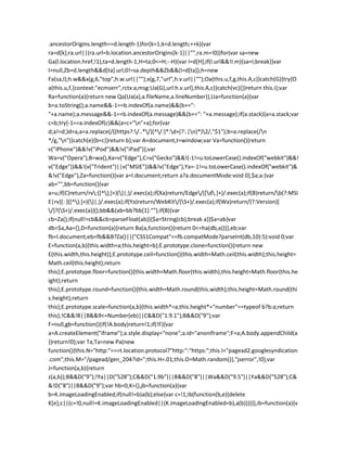 .ancestorOrigins.length==d.length-1)for(k=1;k<d.length;++k){var
ra=d[k];ra.url||(ra.url=b.location.ancestorOrigins[k-1]||"",ra.m=!0)}for(var sa=new
Ga(l.location.href,!1),ta=d.length-1,H=ta;0<=H;--H){var I=d[H];if(I.url&&!I.m){sa=I;break}}var
I=null,Zb=d.length&&d[ta].url;0!=sa.depth&&Zb&&(I=d[ta]);h=new
Fa(sa,I);h.w&&x(g,6,"top",h.w.url||"");x(g,7,"url",h.v.url||"");Oa(this.u,f,g,this.A,c)}catch(G){try{O
a(this.u,f,{context:"ecmserr",rctx:a,msg:Ua(G),url:h.v.url},this.A,c)}catch(vc){}}return this.i};var
Ra=function(a){return new Qa(Ua(a),a.fileName,a.lineNumber)},Ua=function(a){var
b=a.toString();a.name&&-1==b.indexOf(a.name)&&(b+=":
"+a.name);a.message&&-1==b.indexOf(a.message)&&(b+=": "+a.message);if(a.stack){a=a.stack;var
c=b;try{-1==a.indexOf(c)&&(a=c+"n"+a);for(var
d;a!=d;)d=a,a=a.replace(/((https?:/..*/)[^/:]*:d+(?:.|n)*)2/,"$1");b=a.replace(/n
*/g,"n")}catch(e){b=c}}return b};var A=document,t=window;var Va=function(){return
v("iPhone")&&!v("iPod")&&!v("iPad")};var
Wa=v("Opera"),B=wa(),Xa=v("Edge"),C=v("Gecko")&&!(-1!=u.toLowerCase().indexOf("webkit")&&!
v("Edge"))&&!(v("Trident")||v("MSIE"))&&!v("Edge"),Ya=-1!=u.toLowerCase().indexOf("webkit")&
&!v("Edge"),Za=function(){var a=l.document;return a?a.documentMode:void 0},$a;a:{var
ab="",bb=function(){var
a=u;if(C)return/rv:([^);]+)()|;)/.exec(a);if(Xa)return/Edge/([d.]+)/.exec(a);if(B)return/b(?:MSI
E|rv)[: ]([^);]+)()|;)/.exec(a);if(Ya)return/WebKit/(S+)/.exec(a);if(Wa)return/(?:Version)[
/]?(S+)/.exec(a)}();bb&&(ab=bb?bb[1]:"");if(B){var
cb=Za();if(null!=cb&&cb>parseFloat(ab)){$a=String(cb);break a}}$a=ab}var
db=$a,Aa={},D=function(a){return Ba(a,function(){return 0<=ha(db,a)})},eb;var
fb=l.document;eb=fb&&B?Za()||("CSS1Compat"==fb.compatMode?parseInt(db,10):5):void 0;var
E=function(a,b){this.width=a;this.height=b};E.prototype.clone=function(){return new
E(this.width,this.height)};E.prototype.ceil=function(){this.width=Math.ceil(this.width);this.height=
Math.ceil(this.height);return
this};E.prototype.floor=function(){this.width=Math.floor(this.width);this.height=Math.floor(this.he
ight);return
this};E.prototype.round=function(){this.width=Math.round(this.width);this.height=Math.round(thi
s.height);return
this};E.prototype.scale=function(a,b){this.width*=a;this.height*="number"==typeof b?b:a;return
this};!C&&!B||B&&9<=Number(eb)||C&&D("1.9.1");B&&D("9");var
F=null,gb=function(){if(!A.body)return!1;if(!F){var
a=A.createElement("iframe");a.style.display="none";a.id="anonIframe";F=a;A.body.appendChild(a
)}return!0};var Ta;Ta=new Pa(new
function(){this.N="http:"===t.location.protocol?"http:":"https:";this.I="pagead2.googlesyndication
.com";this.M="/pagead/gen_204?id=";this.H=.01;this.O=Math.random()},"jserror",!0);var
J=function(a,b){return
z(a,b)};B&&D("9");!Ya||D("528");C&&D("1.9b")||B&&D("8")||Wa&&D("9.5")||Ya&&D("528");C&
&!D("8")||B&&D("9");var hb=0,K={},jb=function(a){var
b=K.imageLoadingEnabled;if(null!=b)a(b);else{var c=!1;ib(function(b,e){delete
K[e];c||(c=!0,null!=K.imageLoadingEnabled||(K.imageLoadingEnabled=b),a(b))})}},ib=function(a){v
 