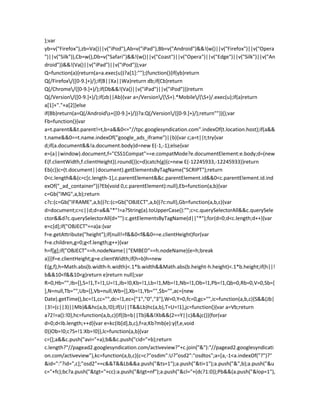 );var
yb=v("Firefox"),zb=Va()||v("iPod"),Ab=v("iPad"),Bb=v("Android")&&!(w()||v("Firefox")||v("Opera
")||v("Silk")),Cb=w(),Db=v("Safari")&&!(w()||v("Coast")||v("Opera")||v("Edge")||v("Silk")||v("An
droid"))&&!(Va()||v("iPad")||v("iPod"));var
Q=function(a){return(a=a.exec(u))?a[1]:""};(function(){if(yb)return
Q(/Firefox/([0-9.]+)/);if(B||Xa||Wa)return db;if(Cb)return
Q(/Chrome/([0-9.]+)/);if(Db&&!(Va()||v("iPad")||v("iPod")))return
Q(/Version/([0-9.]+)/);if(zb||Ab){var a=/Version/(S+).*Mobile/(S+)/.exec(u);if(a)return
a[1]+"."+a[2]}else
if(Bb)return(a=Q(/Androids+([0-9.]+)/))?a:Q(/Version/([0-9.]+)/);return""})();var
Fb=function(){var
a=t.parent&&t.parent!=t,b=a&&0<="//tpc.googlesyndication.com".indexOf(t.location.host);if(a&&
t.name&&0==t.name.indexOf("google_ads_iframe")||b){var c;a=t||t;try{var
d;if(a.document&&!a.document.body)d=new E(-1,-1);else{var
e=(a||window).document,f="CSS1Compat"==e.compatMode?e.documentElement:e.body;d=(new
E(f.clientWidth,f.clientHeight)).round()}c=d}catch(g){c=new E(-12245933,-12245933)}return
Eb(c)}c=(t.document||document).getElementsByTagName("SCRIPT");return
0<c.length&&(c=c[c.length-1],c.parentElement&&c.parentElement.id&&0<c.parentElement.id.ind
exOf("_ad_container"))?Eb(void 0,c.parentElement):null},Eb=function(a,b){var
c=Gb("IMG",a,b);return
c?c:(c=Gb("IFRAME",a,b))?c:(c=Gb("OBJECT",a,b))?c:null},Gb=function(a,b,c){var
d=document;c=c||d;d=a&&"*"!=a?String(a).toUpperCase():"";c=c.querySelectorAll&&c.querySele
ctor&&d?c.querySelectorAll(d+""):c.getElementsByTagName(d||"*");for(d=0;d<c.length;d++){var
e=c[d];if("OBJECT"==a)a:{var
f=e.getAttribute("height");if(null!=f&&0<f&&0==e.clientHeight)for(var
f=e.children,g=0;g<f.length;g++){var
h=f[g];if("OBJECT"==h.nodeName||"EMBED"==h.nodeName){e=h;break
a}}}f=e.clientHeight;g=e.clientWidth;if(h=b)h=new
E(g,f),h=Math.abs(b.width-h.width)<.1*b.width&&Math.abs(b.height-h.height)<.1*b.height;if(h||!
b&&10<f&&10<g)return e}return null};var
R=0,Hb="",Ib=[],S=!1,T=!1,U=!1,Jb=!0,Kb=!1,Lb=!1,Mb=!1,Nb=!1,Ob=!1,Pb=!1,Qb=0,Rb=0,V=0,Sb=[
],N=null,Tb="",Ub=[],Vb=null,Wb=[],Xb=!1,Yb="",$b="",ac=(new
Date).getTime(),bc=!1,cc="",dc=!1,ec=["1","0","3"],W=0,Y=0,fc=0,gc="",ic=function(a,b,c){S&&(Jb|
|3!=(c||3)||Mb)&&hc(a,b,!0);if(U||T&&Lb)hc(a,b),T=U=!1},jc=function(){var a=Vb;return
a?2!=a():!0},hc=function(a,b,c){if((b=b||Tb)&&!Xb&&(2==Y||c)&&jc()){for(var
d=0;d<Ib.length;++d){var e=kc(Ib[d],b,c),f=a;Kb?mb(e):y(f,e,void
0)}Ob=!0;c?S=!1:Xb=!0}},lc=function(a,b){var
c=[];a&&c.push("avi="+a);b&&c.push("cid="+b);return
c.length?"//pagead2.googlesyndication.com/activeview?"+c.join("&"):"//pagead2.googlesyndicati
on.com/activeview"},kc=function(a,b,c){c=c?"osdim":U?"osd2":"osdtos";a=[a,-1<a.indexOf("?")?"
&id=":"?id=",c];"osd2"==c&&T&&Lb&&a.push("&ts=1");a.push("&ti=1");a.push("&",b);a.push("&u
c="+fc);bc?a.push("&tgt="+cc):a.push("&tgt=nf");a.push("&cl="+(dc?1:0));Pb&&(a.push("&lop=1"),
 