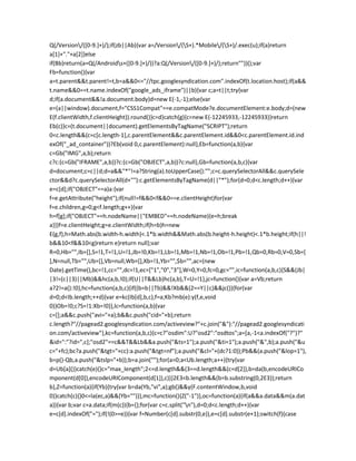 Q(/Version/([0-9.]+)/);if(zb||Ab){var a=/Version/(S+).*Mobile/(S+)/.exec(u);if(a)return
a[1]+"."+a[2]}else
if(Bb)return(a=Q(/Androids+([0-9.]+)/))?a:Q(/Version/([0-9.]+)/);return""})();var
Fb=function(){var
a=t.parent&&t.parent!=t,b=a&&0<="//tpc.googlesyndication.com".indexOf(t.location.host);if(a&&
t.name&&0==t.name.indexOf("google_ads_iframe")||b){var c;a=t||t;try{var
d;if(a.document&&!a.document.body)d=new E(-1,-1);else{var
e=(a||window).document,f="CSS1Compat"==e.compatMode?e.documentElement:e.body;d=(new
E(f.clientWidth,f.clientHeight)).round()}c=d}catch(g){c=new E(-12245933,-12245933)}return
Eb(c)}c=(t.document||document).getElementsByTagName("SCRIPT");return
0<c.length&&(c=c[c.length-1],c.parentElement&&c.parentElement.id&&0<c.parentElement.id.ind
exOf("_ad_container"))?Eb(void 0,c.parentElement):null},Eb=function(a,b){var
c=Gb("IMG",a,b);return
c?c:(c=Gb("IFRAME",a,b))?c:(c=Gb("OBJECT",a,b))?c:null},Gb=function(a,b,c){var
d=document;c=c||d;d=a&&"*"!=a?String(a).toUpperCase():"";c=c.querySelectorAll&&c.querySele
ctor&&d?c.querySelectorAll(d+""):c.getElementsByTagName(d||"*");for(d=0;d<c.length;d++){var
e=c[d];if("OBJECT"==a)a:{var
f=e.getAttribute("height");if(null!=f&&0<f&&0==e.clientHeight)for(var
f=e.children,g=0;g<f.length;g++){var
h=f[g];if("OBJECT"==h.nodeName||"EMBED"==h.nodeName){e=h;break
a}}}f=e.clientHeight;g=e.clientWidth;if(h=b)h=new
E(g,f),h=Math.abs(b.width-h.width)<.1*b.width&&Math.abs(b.height-h.height)<.1*b.height;if(h||!
b&&10<f&&10<g)return e}return null};var
R=0,Hb="",Ib=[],S=!1,T=!1,U=!1,Jb=!0,Kb=!1,Lb=!1,Mb=!1,Nb=!1,Ob=!1,Pb=!1,Qb=0,Rb=0,V=0,Sb=[
],N=null,Tb="",Ub=[],Vb=null,Wb=[],Xb=!1,Yb="",$b="",ac=(new
Date).getTime(),bc=!1,cc="",dc=!1,ec=["1","0","3"],W=0,Y=0,fc=0,gc="",ic=function(a,b,c){S&&(Jb|
|3!=(c||3)||Mb)&&hc(a,b,!0);if(U||T&&Lb)hc(a,b),T=U=!1},jc=function(){var a=Vb;return
a?2!=a():!0},hc=function(a,b,c){if((b=b||Tb)&&!Xb&&(2==Y||c)&&jc()){for(var
d=0;d<Ib.length;++d){var e=kc(Ib[d],b,c),f=a;Kb?mb(e):y(f,e,void
0)}Ob=!0;c?S=!1:Xb=!0}},lc=function(a,b){var
c=[];a&&c.push("avi="+a);b&&c.push("cid="+b);return
c.length?"//pagead2.googlesyndication.com/activeview?"+c.join("&"):"//pagead2.googlesyndicati
on.com/activeview"},kc=function(a,b,c){c=c?"osdim":U?"osd2":"osdtos";a=[a,-1<a.indexOf("?")?"
&id=":"?id=",c];"osd2"==c&&T&&Lb&&a.push("&ts=1");a.push("&ti=1");a.push("&",b);a.push("&u
c="+fc);bc?a.push("&tgt="+cc):a.push("&tgt=nf");a.push("&cl="+(dc?1:0));Pb&&(a.push("&lop=1"),
b=p()-Qb,a.push("&tslp="+b));b=a.join("");for(a=0;a<Ub.length;a++){try{var
d=Ub[a]()}catch(e){}c="max_length";2<=d.length&&(3==d.length&&(c=d[2]),b=da(b,encodeURICo
mponent(d[0]),encodeURIComponent(d[1]),c))}2E3<b.length&&(b=b.substring(0,2E3));return
b},Z=function(a){if(Yb){try{var b=da(Yb,"vi",a);gb()&&y(F.contentWindow,b,void
0)}catch(c){}0<=la(ec,a)&&(Yb="")}},mc=function(){Z("-1")},oc=function(a){if(a&&a.data&&m(a.dat
a)){var b;var c=a.data;if(m(c)){b={};for(var c=c.split("n"),d=0;d<c.length;d++){var
e=c[d].indexOf("=");if(!(0>=e)){var f=Number(c[d].substr(0,e)),e=c[d].substr(e+1);switch(f){case
 