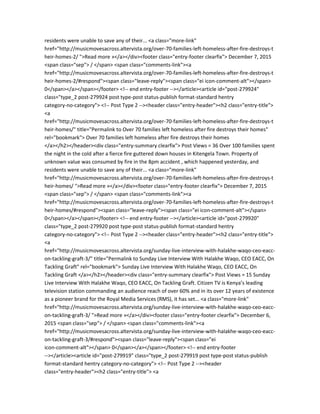 residents were unable to save any of their... <a class="more-link"
href="http://musicmovesacross.altervista.org/over-70-families-left-homeless-after-fire-destroys-t
heir-homes-2/ ">Read more »</a></div><footer class="entry-footer clearfix"> December 7, 2015
<span class="sep"> / </span> <span class="comments-link"><a
href="http://musicmovesacross.altervista.org/over-70-families-left-homeless-after-fire-destroys-t
heir-homes-2/#respond"><span class="leave-reply"><span class="ei icon-comment-alt"></span>
0</span></a></span></footer> <!-- end entry-footer --></article><article id="post-279924"
class="type_2 post-279924 post type-post status-publish format-standard hentry
category-no-category"> <!-- Post Type 2 --><header class="entry-header"><h2 class="entry-title">
<a
href="http://musicmovesacross.altervista.org/over-70-families-left-homeless-after-fire-destroys-t
heir-homes/" title="Permalink to Over 70 families left homeless after fire destroys their homes"
rel="bookmark"> Over 70 families left homeless after fire destroys their homes
</a></h2></header><div class="entry-summary clearfix"> Post Views = 36 Over 100 families spent
the night in the cold after a fierce fire guttered down houses in Kitengela Town. Property of
unknown value was consumed by fire in the 8pm accident , which happened yesterday, and
residents were unable to save any of their... <a class="more-link"
href="http://musicmovesacross.altervista.org/over-70-families-left-homeless-after-fire-destroys-t
heir-homes/ ">Read more »</a></div><footer class="entry-footer clearfix"> December 7, 2015
<span class="sep"> / </span> <span class="comments-link"><a
href="http://musicmovesacross.altervista.org/over-70-families-left-homeless-after-fire-destroys-t
heir-homes/#respond"><span class="leave-reply"><span class="ei icon-comment-alt"></span>
0</span></a></span></footer> <!-- end entry-footer --></article><article id="post-279920"
class="type_2 post-279920 post type-post status-publish format-standard hentry
category-no-category"> <!-- Post Type 2 --><header class="entry-header"><h2 class="entry-title">
<a
href="http://musicmovesacross.altervista.org/sunday-live-interview-with-halakhe-waqo-ceo-eacc-
on-tackling-graft-3/" title="Permalink to Sunday Live Interview With Halakhe Waqo, CEO EACC, On
Tackling Graft" rel="bookmark"> Sunday Live Interview With Halakhe Waqo, CEO EACC, On
Tackling Graft </a></h2></header><div class="entry-summary clearfix"> Post Views = 15 Sunday
Live Interview With Halakhe Waqo, CEO EACC, On Tackling Graft. Citizen TV is Kenya’s leading
television station commanding an audience reach of over 60% and in its over 12 years of existence
as a pioneer brand for the Royal Media Services (RMS), it has set... <a class="more-link"
href="http://musicmovesacross.altervista.org/sunday-live-interview-with-halakhe-waqo-ceo-eacc-
on-tackling-graft-3/ ">Read more »</a></div><footer class="entry-footer clearfix"> December 6,
2015 <span class="sep"> / </span> <span class="comments-link"><a
href="http://musicmovesacross.altervista.org/sunday-live-interview-with-halakhe-waqo-ceo-eacc-
on-tackling-graft-3/#respond"><span class="leave-reply"><span class="ei
icon-comment-alt"></span> 0</span></a></span></footer> <!-- end entry-footer
--></article><article id="post-279919" class="type_2 post-279919 post type-post status-publish
format-standard hentry category-no-category"> <!-- Post Type 2 --><header
class="entry-header"><h2 class="entry-title"> <a
 