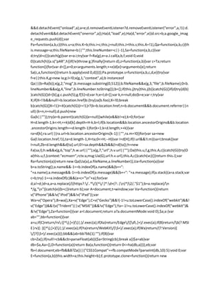 &&d.detachEvent("onload",a);a=e;d.removeEventListener?d.removeEventListener("error",a,!1):d.
detachEvent&&d.detachEvent("onerror",a)};Ha(d,"load",e);Ha(d,"error",e)}d.src=b;a.google_imag
e_requests.push(d)};var
Pa=function(a,b,c){this.u=a;this.K=b;this.i=c;this.j=null;this.J=this.s;this.A=!1},Qa=function(a,b,c){th
is.message=a;this.fileName=b||"";this.lineNumber=c||-1},Sa=function(a,b,c){var
d;try{d=c()}catch(g){var e=a.i;try{var f=Ra(g),e=a.J.call(a,b,f,void 0,void
0)}catch(h){a.s("pAR",h)}if(!e)throw g;}finally{}return d},z=function(a,b){var c=Ta;return
function(){for(var d=[],e=0;e<arguments.length;++e)d[e]=arguments[e];return
Sa(c,a,function(){return b.apply(void 0,d)})}};Pa.prototype.s=function(a,b,c,d,e){try{var
f=e||this.K,g=new Ia;g.l=!0;x(g,1,"context",a);b instanceof
Qa||(b=Ra(b));x(g,2,"msg",b.message.substring(0,512));b.fileName&&x(g,3,"file",b.fileName);0<b.
lineNumber&&x(g,4,"line",b.lineNumber.toString());b={};if(this.j)try{this.j(b)}catch(G){}if(d)try{d(b)
}catch(G){}d=[b];g.c.push(5);g.f[5]=d;var h;e=l;d=[];var k,n=null;do{b=e;var r;try{var
X;if(X=!!b&&null!=b.location.href)b:{try{za(b.foo);X=!0;break
b}catch(G){}X=!1}r=X}catch(G){r=!1}r?(k=b.location.href,n=b.document&&b.document.referrer||n
ull):(k=n,n=null);d.push(new
Ga(k||""));try{e=b.parent}catch(G){e=null}}while(e&&b!=e);k=0;for(var
H=d.length-1;k<=H;++k)d[k].depth=H-k;b=l;if(b.location&&b.location.ancestorOrigins&&b.location
.ancestorOrigins.length==d.length-1)for(k=1;k<d.length;++k){var
ra=d[k];ra.url||(ra.url=b.location.ancestorOrigins[k-1]||"",ra.m=!0)}for(var sa=new
Ga(l.location.href,!1),ta=d.length-1,H=ta;0<=H;--H){var I=d[H];if(I.url&&!I.m){sa=I;break}}var
I=null,Zb=d.length&&d[ta].url;0!=sa.depth&&Zb&&(I=d[ta]);h=new
Fa(sa,I);h.w&&x(g,6,"top",h.w.url||"");x(g,7,"url",h.v.url||"");Oa(this.u,f,g,this.A,c)}catch(G){try{O
a(this.u,f,{context:"ecmserr",rctx:a,msg:Ua(G),url:h.v.url},this.A,c)}catch(vc){}}return this.i};var
Ra=function(a){return new Qa(Ua(a),a.fileName,a.lineNumber)},Ua=function(a){var
b=a.toString();a.name&&-1==b.indexOf(a.name)&&(b+=":
"+a.name);a.message&&-1==b.indexOf(a.message)&&(b+=": "+a.message);if(a.stack){a=a.stack;var
c=b;try{-1==a.indexOf(c)&&(a=c+"n"+a);for(var
d;a!=d;)d=a,a=a.replace(/((https?:/..*/)[^/:]*:d+(?:.|n)*)2/,"$1");b=a.replace(/n
*/g,"n")}catch(e){b=c}}return b};var A=document,t=window;var Va=function(){return
v("iPhone")&&!v("iPod")&&!v("iPad")};var
Wa=v("Opera"),B=wa(),Xa=v("Edge"),C=v("Gecko")&&!(-1!=u.toLowerCase().indexOf("webkit")&&!
v("Edge"))&&!(v("Trident")||v("MSIE"))&&!v("Edge"),Ya=-1!=u.toLowerCase().indexOf("webkit")&
&!v("Edge"),Za=function(){var a=l.document;return a?a.documentMode:void 0},$a;a:{var
ab="",bb=function(){var
a=u;if(C)return/rv:([^);]+)()|;)/.exec(a);if(Xa)return/Edge/([d.]+)/.exec(a);if(B)return/b(?:MSI
E|rv)[: ]([^);]+)()|;)/.exec(a);if(Ya)return/WebKit/(S+)/.exec(a);if(Wa)return/(?:Version)[
/]?(S+)/.exec(a)}();bb&&(ab=bb?bb[1]:"");if(B){var
cb=Za();if(null!=cb&&cb>parseFloat(ab)){$a=String(cb);break a}}$a=ab}var
db=$a,Aa={},D=function(a){return Ba(a,function(){return 0<=ha(db,a)})},eb;var
fb=l.document;eb=fb&&B?Za()||("CSS1Compat"==fb.compatMode?parseInt(db,10):5):void 0;var
E=function(a,b){this.width=a;this.height=b};E.prototype.clone=function(){return new
 