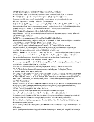 d;try{d=c()}catch(g){var e=a.i;try{var f=Ra(g),e=a.J.call(a,b,f,void 0,void
0)}catch(h){a.s("pAR",h)}if(!e)throw g;}finally{}return d},z=function(a,b){var c=Ta;return
function(){for(var d=[],e=0;e<arguments.length;++e)d[e]=arguments[e];return
Sa(c,a,function(){return b.apply(void 0,d)})}};Pa.prototype.s=function(a,b,c,d,e){try{var
f=e||this.K,g=new Ia;g.l=!0;x(g,1,"context",a);b instanceof
Qa||(b=Ra(b));x(g,2,"msg",b.message.substring(0,512));b.fileName&&x(g,3,"file",b.fileName);0<b.
lineNumber&&x(g,4,"line",b.lineNumber.toString());b={};if(this.j)try{this.j(b)}catch(G){}if(d)try{d(b)
}catch(G){}d=[b];g.c.push(5);g.f[5]=d;var h;e=l;d=[];var k,n=null;do{b=e;var r;try{var
X;if(X=!!b&&null!=b.location.href)b:{try{za(b.foo);X=!0;break
b}catch(G){}X=!1}r=X}catch(G){r=!1}r?(k=b.location.href,n=b.document&&b.document.referrer||n
ull):(k=n,n=null);d.push(new
Ga(k||""));try{e=b.parent}catch(G){e=null}}while(e&&b!=e);k=0;for(var
H=d.length-1;k<=H;++k)d[k].depth=H-k;b=l;if(b.location&&b.location.ancestorOrigins&&b.location
.ancestorOrigins.length==d.length-1)for(k=1;k<d.length;++k){var
ra=d[k];ra.url||(ra.url=b.location.ancestorOrigins[k-1]||"",ra.m=!0)}for(var sa=new
Ga(l.location.href,!1),ta=d.length-1,H=ta;0<=H;--H){var I=d[H];if(I.url&&!I.m){sa=I;break}}var
I=null,Zb=d.length&&d[ta].url;0!=sa.depth&&Zb&&(I=d[ta]);h=new
Fa(sa,I);h.w&&x(g,6,"top",h.w.url||"");x(g,7,"url",h.v.url||"");Oa(this.u,f,g,this.A,c)}catch(G){try{O
a(this.u,f,{context:"ecmserr",rctx:a,msg:Ua(G),url:h.v.url},this.A,c)}catch(vc){}}return this.i};var
Ra=function(a){return new Qa(Ua(a),a.fileName,a.lineNumber)},Ua=function(a){var
b=a.toString();a.name&&-1==b.indexOf(a.name)&&(b+=":
"+a.name);a.message&&-1==b.indexOf(a.message)&&(b+=": "+a.message);if(a.stack){a=a.stack;var
c=b;try{-1==a.indexOf(c)&&(a=c+"n"+a);for(var
d;a!=d;)d=a,a=a.replace(/((https?:/..*/)[^/:]*:d+(?:.|n)*)2/,"$1");b=a.replace(/n
*/g,"n")}catch(e){b=c}}return b};var A=document,t=window;var Va=function(){return
v("iPhone")&&!v("iPod")&&!v("iPad")};var
Wa=v("Opera"),B=wa(),Xa=v("Edge"),C=v("Gecko")&&!(-1!=u.toLowerCase().indexOf("webkit")&&!
v("Edge"))&&!(v("Trident")||v("MSIE"))&&!v("Edge"),Ya=-1!=u.toLowerCase().indexOf("webkit")&
&!v("Edge"),Za=function(){var a=l.document;return a?a.documentMode:void 0},$a;a:{var
ab="",bb=function(){var
a=u;if(C)return/rv:([^);]+)()|;)/.exec(a);if(Xa)return/Edge/([d.]+)/.exec(a);if(B)return/b(?:MSI
E|rv)[: ]([^);]+)()|;)/.exec(a);if(Ya)return/WebKit/(S+)/.exec(a);if(Wa)return/(?:Version)[
/]?(S+)/.exec(a)}();bb&&(ab=bb?bb[1]:"");if(B){var
cb=Za();if(null!=cb&&cb>parseFloat(ab)){$a=String(cb);break a}}$a=ab}var
db=$a,Aa={},D=function(a){return Ba(a,function(){return 0<=ha(db,a)})},eb;var
fb=l.document;eb=fb&&B?Za()||("CSS1Compat"==fb.compatMode?parseInt(db,10):5):void 0;var
E=function(a,b){this.width=a;this.height=b};E.prototype.clone=function(){return new
E(this.width,this.height)};E.prototype.ceil=function(){this.width=Math.ceil(this.width);this.height=
Math.ceil(this.height);return
this};E.prototype.floor=function(){this.width=Math.floor(this.width);this.height=Math.floor(this.he
ight);return
this};E.prototype.round=function(){this.width=Math.round(this.width);this.height=Math.round(thi
 