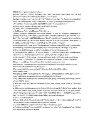 b&&10<f&&10<g)return e}return null};var
R=0,Hb="",Ib=[],S=!1,T=!1,U=!1,Jb=!0,Kb=!1,Lb=!1,Mb=!1,Nb=!1,Ob=!1,Pb=!1,Qb=0,Rb=0,V=0,Sb=[
],N=null,Tb="",Ub=[],Vb=null,Wb=[],Xb=!1,Yb="",$b="",ac=(new
Date).getTime(),bc=!1,cc="",dc=!1,ec=["1","0","3"],W=0,Y=0,fc=0,gc="",ic=function(a,b,c){S&&(Jb|
|3!=(c||3)||Mb)&&hc(a,b,!0);if(U||T&&Lb)hc(a,b),T=U=!1},jc=function(){var a=Vb;return
a?2!=a():!0},hc=function(a,b,c){if((b=b||Tb)&&!Xb&&(2==Y||c)&&jc()){for(var
d=0;d<Ib.length;++d){var e=kc(Ib[d],b,c),f=a;Kb?mb(e):y(f,e,void
0)}Ob=!0;c?S=!1:Xb=!0}},lc=function(a,b){var
c=[];a&&c.push("avi="+a);b&&c.push("cid="+b);return
c.length?"//pagead2.googlesyndication.com/activeview?"+c.join("&"):"//pagead2.googlesyndicati
on.com/activeview"},kc=function(a,b,c){c=c?"osdim":U?"osd2":"osdtos";a=[a,-1<a.indexOf("?")?"
&id=":"?id=",c];"osd2"==c&&T&&Lb&&a.push("&ts=1");a.push("&ti=1");a.push("&",b);a.push("&u
c="+fc);bc?a.push("&tgt="+cc):a.push("&tgt=nf");a.push("&cl="+(dc?1:0));Pb&&(a.push("&lop=1"),
b=p()-Qb,a.push("&tslp="+b));b=a.join("");for(a=0;a<Ub.length;a++){try{var
d=Ub[a]()}catch(e){}c="max_length";2<=d.length&&(3==d.length&&(c=d[2]),b=da(b,encodeURICo
mponent(d[0]),encodeURIComponent(d[1]),c))}2E3<b.length&&(b=b.substring(0,2E3));return
b},Z=function(a){if(Yb){try{var b=da(Yb,"vi",a);gb()&&y(F.contentWindow,b,void
0)}catch(c){}0<=la(ec,a)&&(Yb="")}},mc=function(){Z("-1")},oc=function(a){if(a&&a.data&&m(a.dat
a)){var b;var c=a.data;if(m(c)){b={};for(var c=c.split("n"),d=0;d<c.length;d++){var
e=c[d].indexOf("=");if(!(0>=e)){var f=Number(c[d].substr(0,e)),e=c[d].substr(e+1);switch(f){case
5:case 8:case 11:case 15:case 16:case 18:e="true"==e;break;case 4:case 7:case 6:case 14:case
20:case 21:case 22:case 23:case 24:case 25:e=Number(e);break;case 3:case
19:if("function"==ba(decodeURIComponent))try{e=decodeURIComponent(e)}catch(h){throw
Error("Error: URI malformed: "+e);}break;case
17:e=na(decodeURIComponent(e).split(","),Number)}b[f]=e}}b=b[0]?b:null}else
b=null;if(b&&(c=new
M(b[4],b[12]),N&&N.match(c))){for(c=0;c<Wb.length;c++)Wb[c](b);b&&(c=100*b[25],"number"==
typeof c&&!isNaN(c)&&(window.document["4CGeArbVQ"]=c|0));void
0!=b[18]&&(Mb=b[18],Mb||2!=V||(V=3,nc()));c=b[0];if("goog_acknowledge_monitoring"==c)t.cle
arInterval(O),W=2;else
if("goog_get_mode"==c){W=1;d={};N&&qb(N,d);d[0]="goog_provide_mode";d[6]=Y;d[19]=gc;d[16
]=T;try{var
g=sb(d);a.source.postMessage(g,a.origin)}catch(h){}t.clearInterval(O);W=2}else"goog_update_data
"==c?(Tb=b[3],++fc):"goog_image_request"==c&&(ic(t,b[3]),b[5]||b[11]||Z("0"));if("goog_update
_data"==c||"goog_image_request"==c)(1==Y||2==Y||S)&&b[5]&&(a=1==b[15]&&"goog_update_
data"==c,Lb=!0,Z("1"),$b&&jc()&&(g=$b,gb()&&y(F.contentWindow,g,void
0),$b=""),S&&!a&&(hc(t,void
0,!0),Nb=!0,Rb=p()),3==V&&(V=4,nc()),S||1!=Y||(Xb=!0)),(1==Y||2==Y||S)&&b[11]&&(T=!1,Z("3")
,S&&(hc(t,void 0,!0),1==V&&Mb&&(V=2)))}}},nc=function(){var
a=t,b=V;0!=b&&1!=b&&pc(a,"osdim","zas="+b)},pc=function(a,b,c){var
d=[];Hb&&d.push("avi="+Hb);d.push("id="+b);d.push("ovr_value="+R);Pb&&d.push("lop=1");N&&
(d=d.concat(rb()));d.push("tt="+((new
 