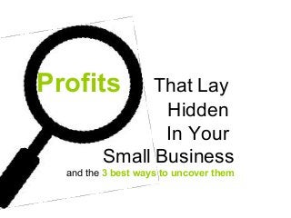 Profits That Lay
Hidden
In Your
Small Business
and the 3 best ways to uncover them
 