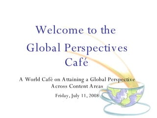 Welcome to the  Global Perspectives Café   A World Caf é on  Attaining a Global Perspective Across Content Areas Friday, July 11, 2008 