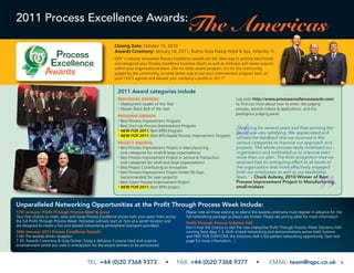 2011 Process Excellence Awards:
                                                                                                       The Americas
                                                           Closing Date: October 15, 2010
                                                           Awards Ceremony: January 18, 2011, Buena Vista Palace Hotel & Spa, Orlando, FL
                                                           IQPC's industry renowned Process Excellence awards are the ideal way to publicly benchmark
                                                           and recognize your Process Excellence business results as well as motivate and renew passion
                                                           within your organizational team. Like no other award program, it's for the community,
                                                           judged by the community, so what better way to put your improvement program back on
                                                           your CEO's agenda and elevate your company's profile in 2011?


                                                             2011 Award categories include
                                                             INDIVIDUAL AWARDS                                                      Log onto http://www.processexcellenceawards.com/
                                                             • Deployment Leader of the Year                                        to find out more about how to enter, the judging
                                                             • Master Black Belt of the Year                                        process, awards criteria & applications, and the
                                                                                                                                    prestigious judging panel.
                                                             PROGRAM AWARDS
                                                             • Best Process Improvement Program

                                                             • Best Start-Up Process Improvement Program

                                                             • NEW FOR 2011: Best BPM Program
                                                                                                                                    "Applying for several years and then winning the
                                                             • NEW FOR 2011: Best BPO-based Process Improvement Program
                                                                                                                                    award was very satisfying. We appreciated and
                                                                                                                                    utilized the feedback that we received in the
                                                             PROJECT AWARDS                                                         various categories to improve our approach and
                                                             • Best Process Improvement Project in Manufacturing                    projects. The whole process really mobilized our
                                                               (sub categories for small & large organizations)                     organization and motivated us to improve even
                                                             • Best Process Improvement Project in Service & Transaction            more than our plan. The final recognition that we
                                                               (sub categories for small and large organizations)                   received had an energizing effect at all levels of
                                                             • Best Project Contributing to Innovation                              the organization that more effectively engaged
                                                             • Best Process Improvement Project Under 90 Days                       both our employees as well as our leadership
                                                               (recommended for Lean projects)                                      team." - Chuck Aubrey, 2010 Winner of Best
                                                             • Best Green Process Improvement Project                               Process Improvement Project in Manufacturing,
                                                             • NEW FOR 2011: Best BPM project                                       small-midsize



Unparalleled Networking Opportunities at the Profit Through Process Week Include:
17th January: Profit Through Process Meet & Great                                                      Please note all those wishing to attend the awards ceremony must register in advance for the
Your first chance to meet, relax and swap Process Excellence stories with your peers from across       full networking package as places are limited. Please see pricing table for more information.
the full Profit Through Process Week. Festivities will kick start at 7pm at a secret location and      Profit Through Process Solution Hall
are designed to create a fun and relaxed networking atmosphere (transport provided).                   Don’t miss the chance to visit the new interactive Profit Through Process Week Solutions Hall
18th January: 2011 Process Excellence Awards                                                           running from days 1-3. With shared networking and demonstrations across both Summit
7.00: Pre-awards drinks reception                                                                      and FREE FOR EVERYONE the Solutions Hall is the perfect networking opportunity. (See next
7.30: Awards Ceremony & Gala Dinner: Enjoy a delicious 3 course meal and surprise                      page for more information…)
entertainment whilst you wait in anticipation for the award winners to be announced.



                                           TEL: +44 (0)20 7368 9373                       •         FAX: +44 (0)20 7368 9377                     •      EMAIL: team@iqpc.co.uk                     5
 