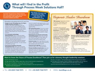 What will I find in the Profit
                        Through Process Week Solutions Hall?
                                                                   FREE PASSES
                                                                               AV
The Profit Through Process Week Solutions                           SOLUTIONS AILABLE FOR
                                                                               H
Hall is the perfect place to get face time with                     REGISTER FO ALL ONLY –
                                                                               R YOUR FREE
the community’s most respected and
innovative solutions providers.
                                                                        PASS TODA
                                                                     ENQUIRE@IQ Y ON
                                                                                PC.CO.UK                             Corporate Leaders Boardroom
    Taking place in the solutions hall for 2011 you’ll find:                                                            18th January: Registration limited
                                                                                                                        to 30 SVP, C-level leaders and
    •   Access to over 50 leading Lean, Six Sigma              recruit or scope for job opportunities, email
                                                                                                                        Corporate Process Excellence
        & BPM solutions providers: 2011’s                      us today for more information about career
        solutions hall will be signposted with two             and personal development fair                            Leaders.
        sections for each Summit, the BPM Summit               opportunities.
        and the Lean Six Sigma Summit. With access                                                                      Accessible only by personal
                                                           •   VIP networking space: If you’re an event
        to both sections open to all attendees there’s                                                                  invitation, the Corporate Leaders
                                                               VIP, take the chance to sit back, relax and
        guaranteed to be more choice than ever                 ponder your learnings in the exclusive VIP               Boardroom will meet on the 18th
        before to help expand your Process Excellence          area. Access available to speakers, judges               January for a private meeting
        horizons.                                              and corporate leaders.                                   surrounding the strategic
    •   15+ innovative technology                                                                                       development of Business Process
                                                           •   Refreshments & informal community
        demonstrations: Want to see the hottest                networking spaces: Take time out from                    Excellence. Hosted by 3 Corporate     Entrance criteria for Corporate Leaders
        technology and solutions on the block? Then            the sessions to talk and share ideas with                Leaders for Process Excellence,       is in-line with the following business
        make sure you take time out to see some of             your new found peers in some of the                      the meeting provides a flexible       remits:
        the 2011 solutions demonstrations –                    solutions hall informal seating areas                    and informal agenda driven by         • Corporate program leader for Process
        everything from the latest statistical software                                                                 you, the corporate leadership.          Excellence
        upgrades, to e-learning solutions to process
                                                           •   Internet access: Don’t get behind on your
                                                                                                                                                              • SVP Operations or Process Excellence
        mapping software and more, it’s your chance            emails – spend five minutes online with the
                                                                                                                                                              • CXOs & MDs of business divisions
        to try before you buy!                                 free solutions hall internet access                      Meeting includes: Full VIP access
                                                                                                                                                              • Chief Quality Officer or VP Quality
                                                           •   Keynote book signings: Pick up an                        into Corporate Leaders Boardroom
    •   The Process Excellence Personal                                                                                 discussions, breakfast, private       • CIO
        Development Fair: With many businesses                 exclusive copy of 2011 keynote books
                                                                                                                                                              • COO
                                                                                                                        lunch, evening champagne
        ramping up recruitment efforts over the next       •   Process Excellence book store: Your one
        12 months, this is the perfect chance to find                                                                   reception and a strategic focus       To request an invitation email
                                                               stop shop to pick up the latest in Process
        the perfect candidates to take your program            Excellence literature, designed to inject                group with guest leadership           enquire@iqpc.co.uk. Places will be
        forward or find that new job that you’ve               fresh ideas and strategies into your                     speaker, all for $300 per person      allocated on a first come first served basis.
        been looking for. So if you’re looking to              deployment team



    Want to know the future of Process Excellence? Then join us for visionary thought leadership sessions:
        ✔ 2011 PI Visionary Council                                                                                ✔ Lean vs. Six Sigma – the big debate LIVE at Profit Through Process Week!
        ✔ High Velocity Edge: Stephen Spear talk on how to drive business competitiveness                          ✔ The State of the Industry: Industry highlights and feedback from Six Sigma &
        ✔ The Chain of Excellence: Disney share their tips for success                                               Process Excellence IQ’s global network & the BP Group Community
        ✔ Outside-In: Revolutionary customer thinking strategies for the next generation of                        Log onto www.LeanSixSigmaSummit.com for more information
          Business Process Management



6   TEL: +44 (0)20 7368 9373                         •         FAX: +44 (0)20 7368 9377                        •        EMAIL: team@iqpc.co.uk
 