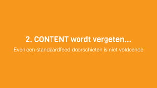 2. CONTENT wordt vergeten...
Even een standaardfeed doorschieten is niet voldoende
 