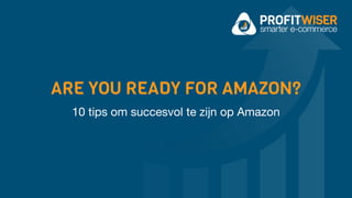 ARE YOU READY FOR AMAZON?
10 tips om succesvol te zijn op Amazon
 