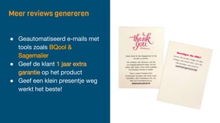 Meer reviews genereren
● Geautomatiseerd e-mails met
tools zoals BQool &
Sagemailer
● Geef de klant 1 jaar extra
garantie op het product
● Geef een klein presentje weg
werkt het beste!
 