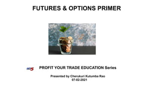 FUTURES & OPTIONS PRIMER
PROFIT YOUR TRADE EDUCATION Series
Presented by Cherukuri Kutumba Rao
07-02-2021
 