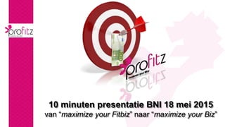 10 minuten presentatie BNI 18 mei 2015
van “maximize your Fitbiz” naar “maximize your Biz”
 