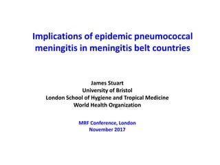 Implications of epidemic pneumococcal
meningitis in meningitis belt countries
James Stuart
University of Bristol
London School of Hygiene and Tropical Medicine
World Health Organization
MRF Conference, London
November 2017
 
