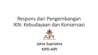 Respons dari Pengembangan
IKN: Kebudayaan dan Konservasi
Jatna Supriatna
KIPD-AIPI
 