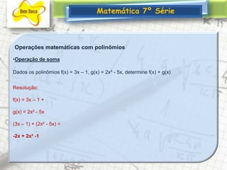 Matemática 7º SérieOperações matemáticas com polinômiosOperação de soma Dados os polinômios f(x) = 3x – 1, g(x) = 2x² - 5x, determine f(x) + g(x)Resolução: f(x) = 3x – 1 + g(x) = 2x² - 5x (3x – 1) + (2x² - 5x) = -2x + 2x² -1