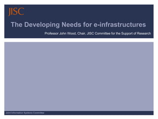 The Developing Needs for e-infrastructures Professor John Wood, Chair, JISC Committee for the Support of Research 